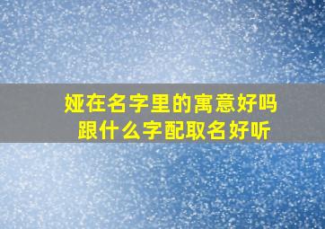 娅在名字里的寓意好吗 跟什么字配取名好听